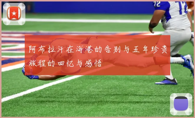 阿布拉汗在海港的告别与五年珍贵旅程的回忆与感悟