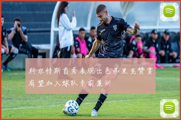 科尔特斯首秀表现出色弗里克赞赏有望加入球队季前集训