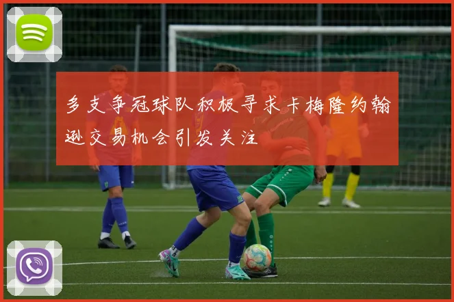 多支争冠球队积极寻求卡梅隆约翰逊交易机会引发关注