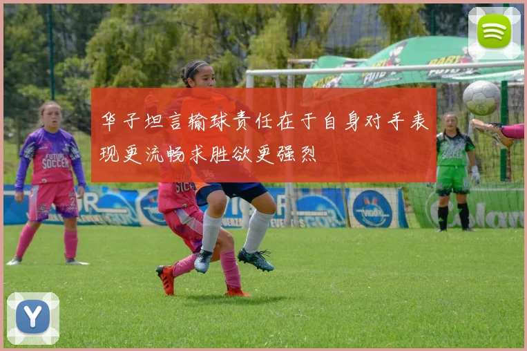 华子坦言输球责任在于自身对手表现更流畅求胜欲更强烈