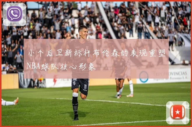 小个后卫新标杆布伦森的表现重塑NBA球队核心形象