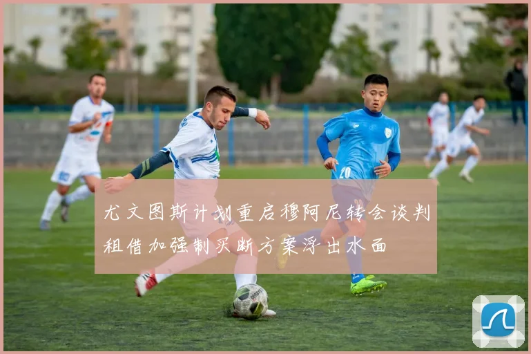 尤文图斯计划重启穆阿尼转会谈判租借加强制买断方案浮出水面