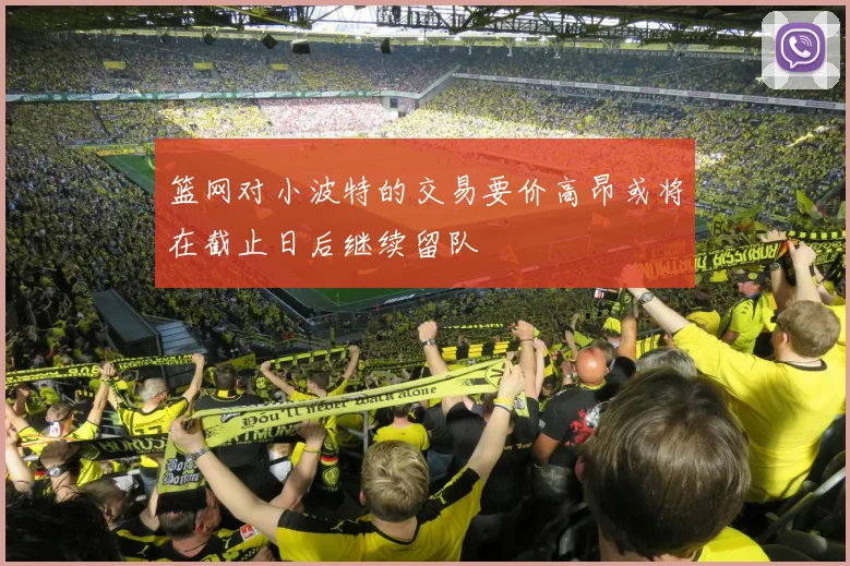篮网对小波特的交易要价高昂或将在截止日后继续留队