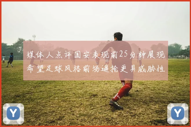 媒体人点评国安表现前25分钟展现希望足球风格前场逼抢更具威胁性