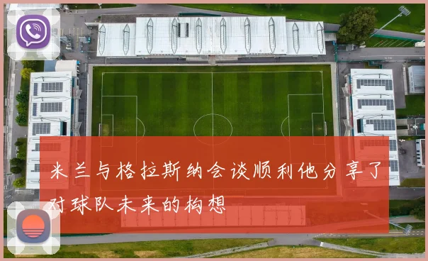 米兰与格拉斯纳会谈顺利他分享了对球队未来的构想