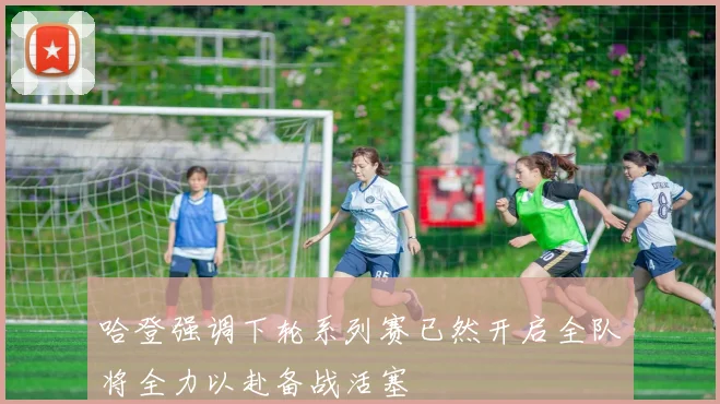哈登强调下轮系列赛已然开启全队将全力以赴备战活塞