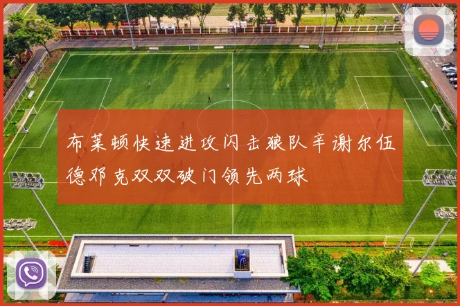 布莱顿快速进攻闪击狼队辛谢尔伍德邓克双双破门领先两球