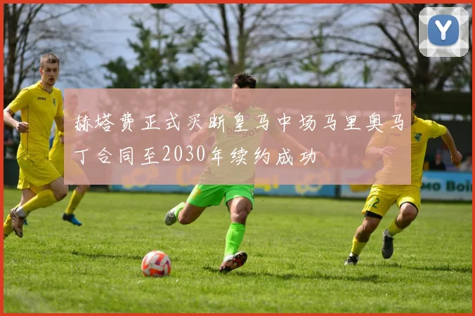 赫塔费正式买断皇马中场马里奥马丁合同至2030年续约成功