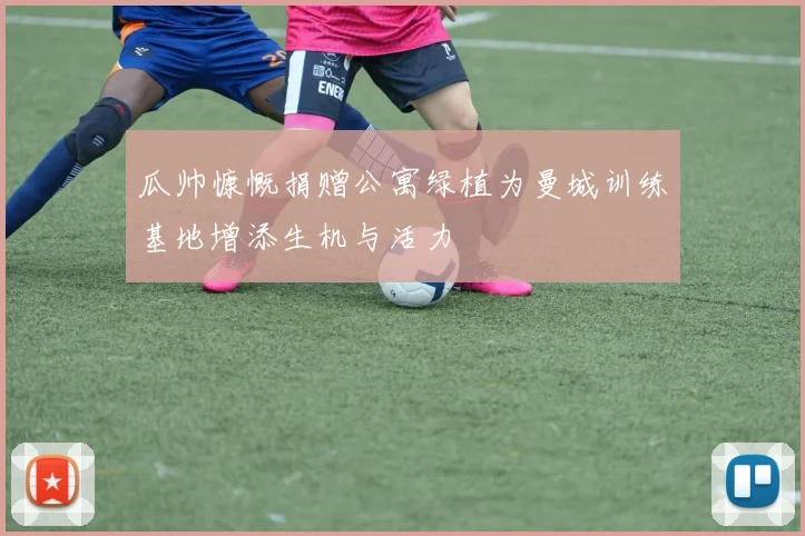 瓜帅慷慨捐赠公寓绿植为曼城训练基地增添生机与活力
