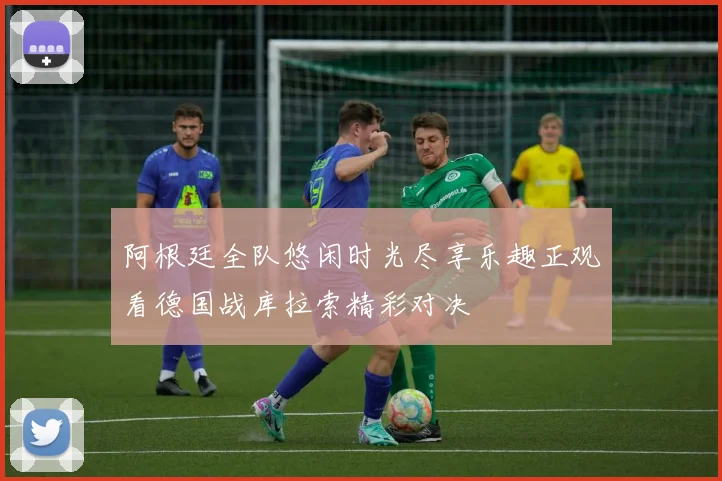 阿根廷全队悠闲时光尽享乐趣正观看德国战库拉索精彩对决