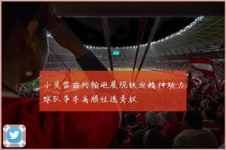 小莫雷兹约翰逊展现铁血精神助力球队争夺高顺位选秀权