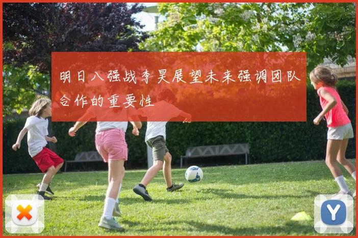 明日八强战李昊展望未来强调团队合作的重要性