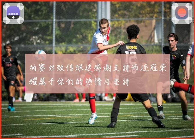 纳赛尔致信球迷感谢支持两连冠荣耀属于你们的热情与坚持